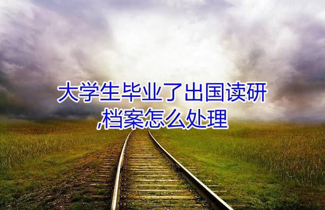 大学生毕业了出国读研,档案怎么处理