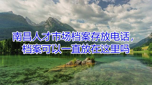 南昌人才市场档案存放电话，档案可以一直放在这里吗