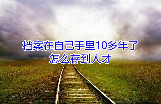 档案在自己手里10多年了怎么存到人才