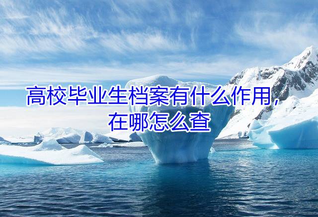 高校毕业生档案有什么作用，在哪怎么查