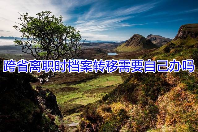 跨省离职时档案转移需要自己办吗