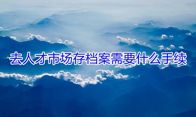 去人才市场存档案需要什么手续