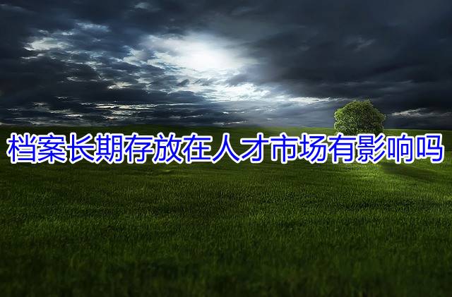 档案长期存放在人才市场有影响吗