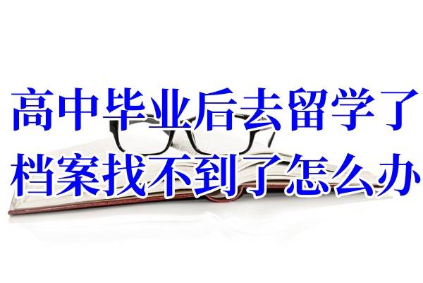 高中毕业后去留学了,档案找不到了怎么办