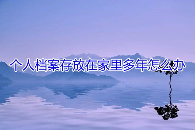 个人档案存放在家里多年怎么办