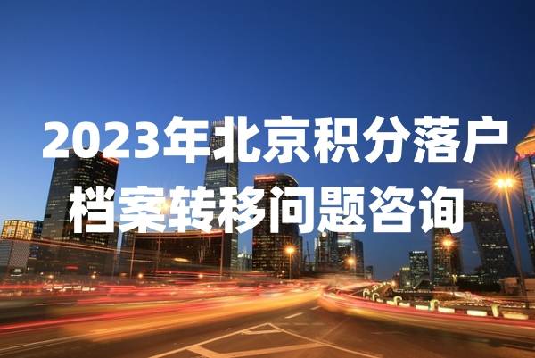 2023年北京积分落户档案转移问题咨询