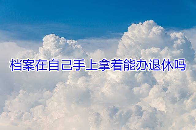 档案在自己手上拿着能办退休吗