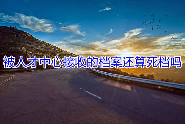 被人才中心接收的档案还算死档吗