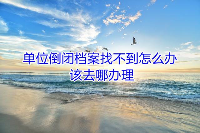单位倒闭档案找不到怎么办 该去哪办理