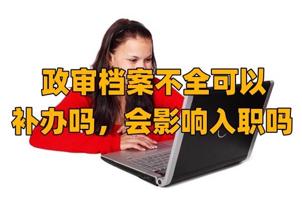 政审档案不全可以补办吗，会影响入职吗