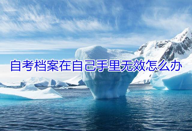 自考档案在自己手里无效怎么办