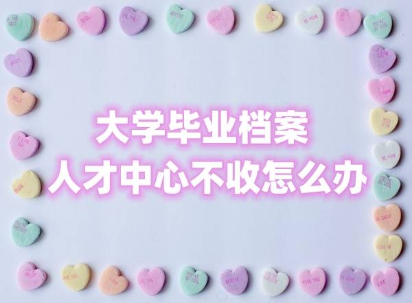 大学毕业档案人才中心不收怎么办