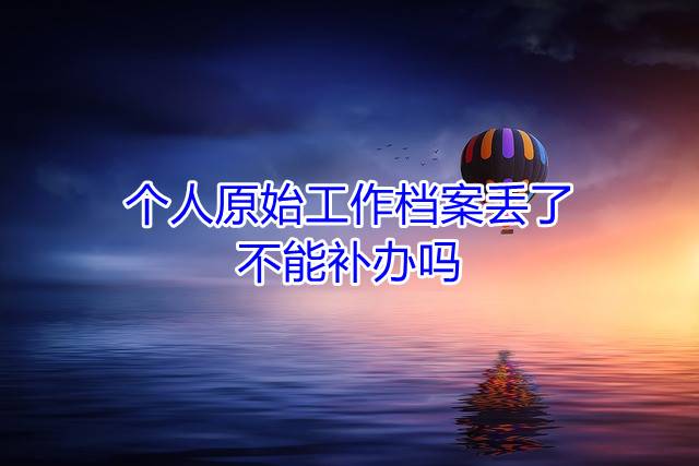 个人原始工作档案丢了不能补办吗