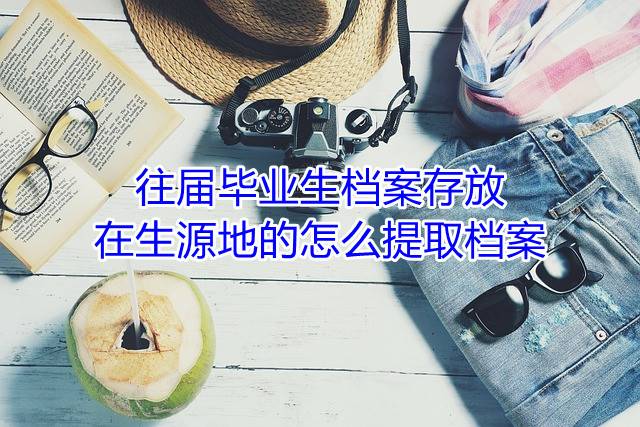 往届毕业生档案存放在生源地的怎么提取档案