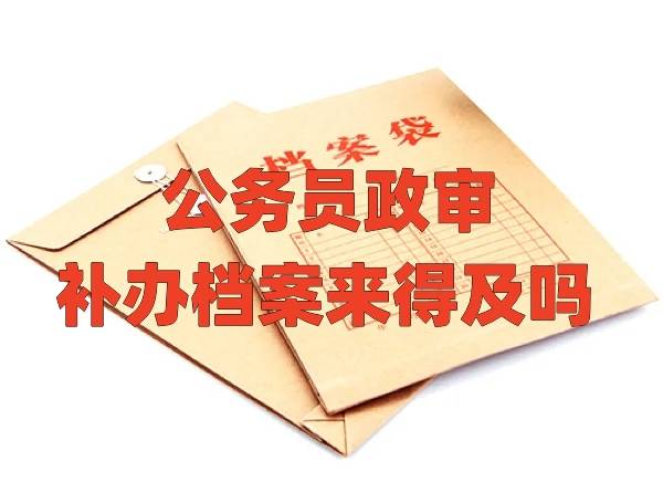 公务员政审补办档案来得及吗