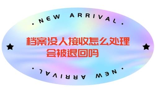 档案没人接收怎么处理，会被退回吗