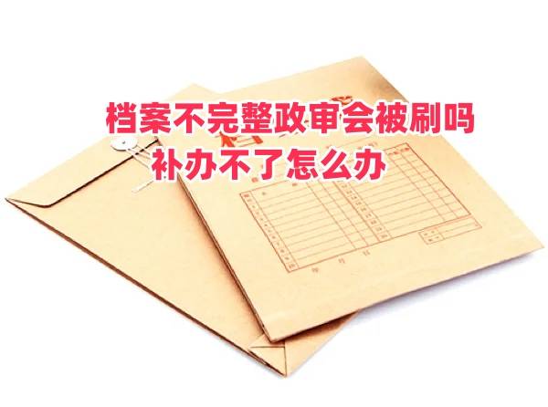 档案不完整政审会被刷吗，补办不了怎么办