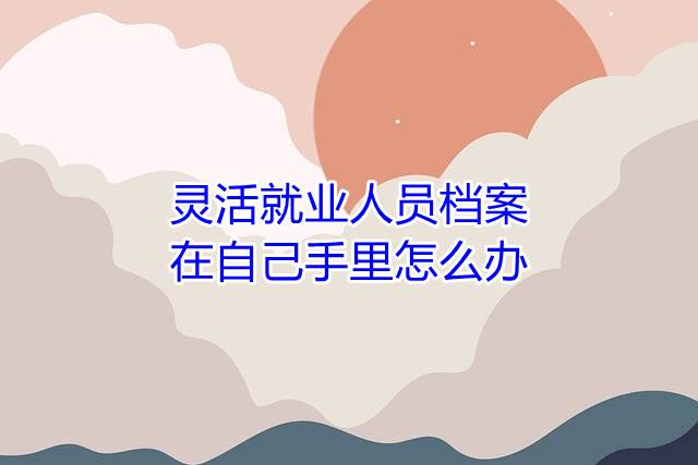 灵活就业人员档案在自己手里怎么办