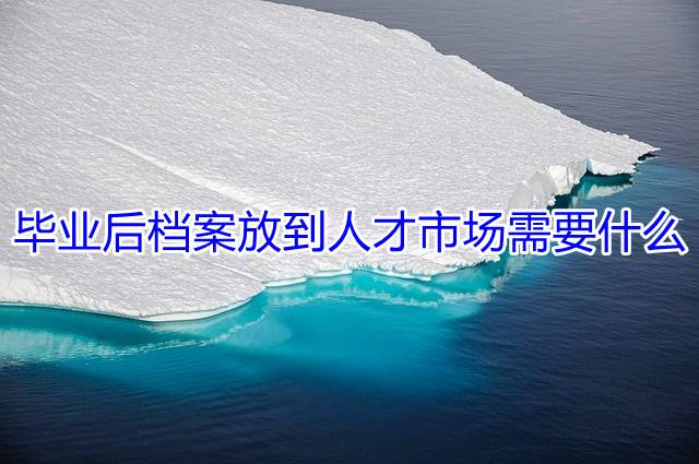 毕业后档案放到人才市场需要什么