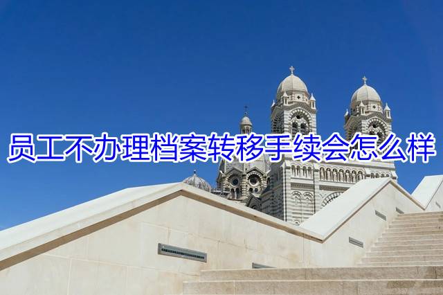 员工不办理档案转移手续会怎么样