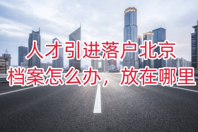 人才引进落户北京档案怎么办，放在哪里