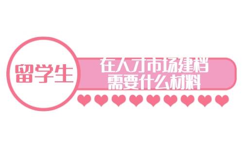 留学回国怎么在人才市场建档，需要什么材料