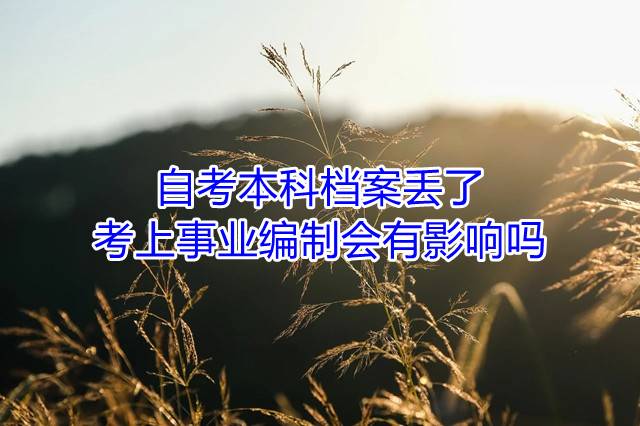 自考本科档案丢了考上事业编制会有影响吗