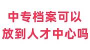 中专档案可以放到人才中心吗，有大专学历