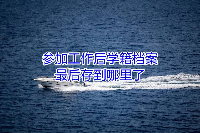 参加工作后学籍档案最后存到哪里了