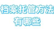 档案托管方法有哪些，几分钟全掌握！