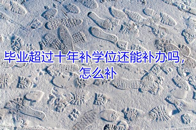毕业超过十年补学位还能补办吗，怎么补