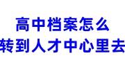 高中档案怎么转到人才中心里去，能放吗