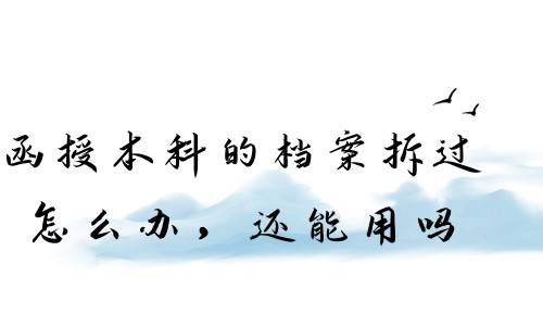 函授本科的档案拆过怎么办，还能用吗