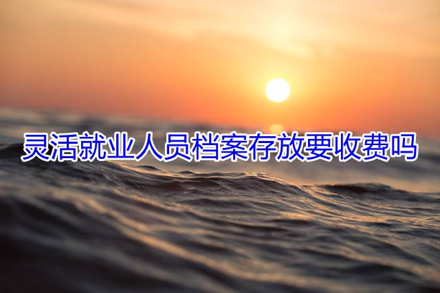 灵活就业人员档案存放要收费吗