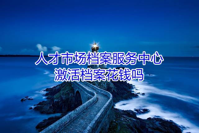 人才市场档案服务中心激活档案花钱吗