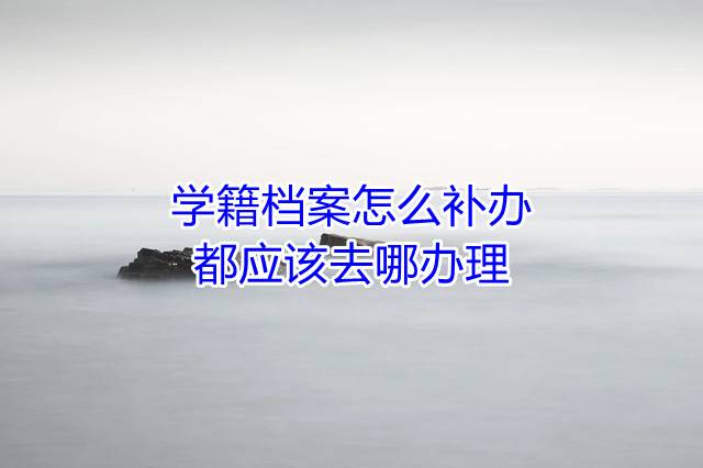 学籍档案怎么补办，都应该去哪办理