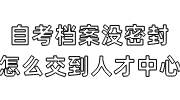自考档案没密封怎么交到人才中心