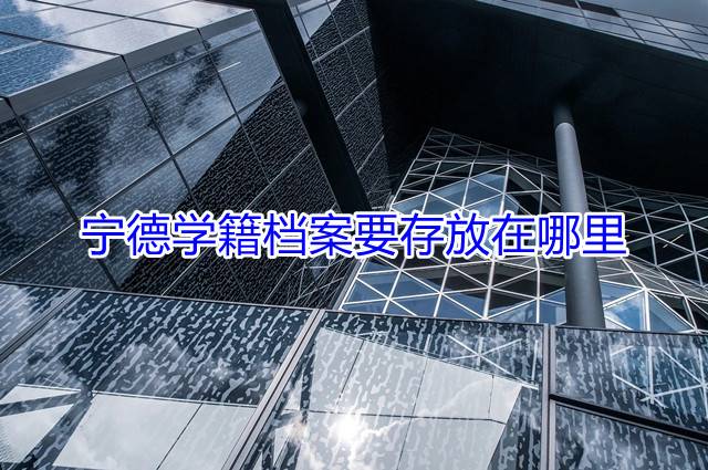宁德学籍档案要存放在哪里