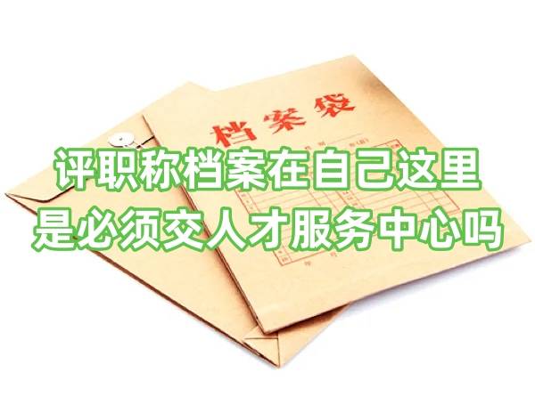 评职称档案在自己这里，是必须交人才服务中心吗