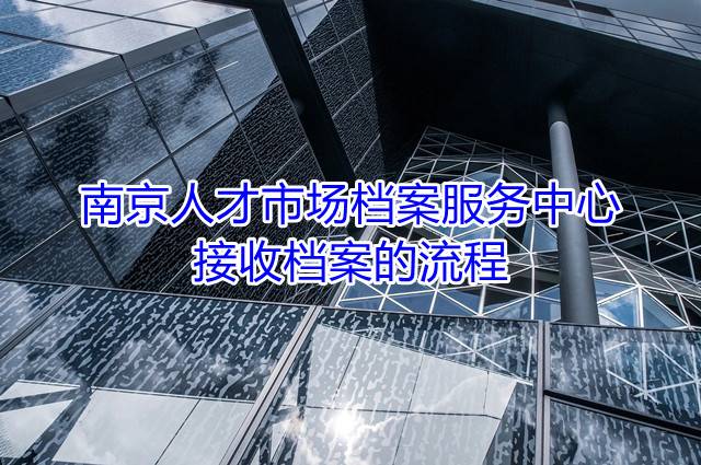 南京人才市场档案服务中心接收档案的流程