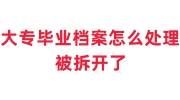 大专毕业档案怎么处理，被拆开了