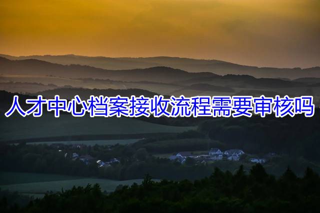 人才中心档案接收流程需要审核吗