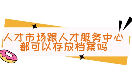 人才市场跟人才服务中心都可以存放档案吗