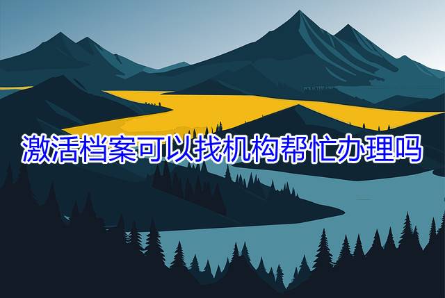激活档案可以找机构帮忙办理吗