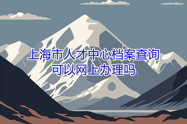 上海市人才中心档案查询可以网上办理吗