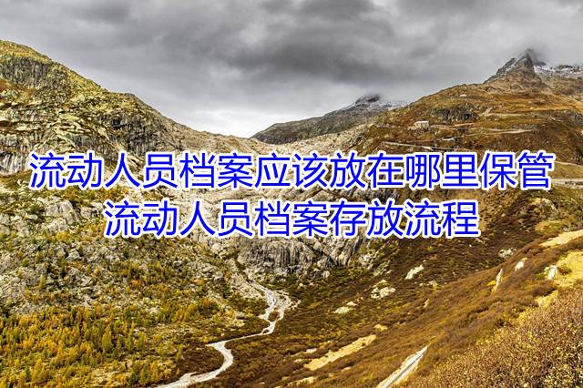 流动人员档案应该放在哪里保管，流动人员档案存放流程