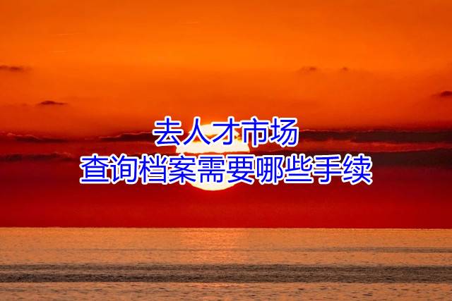 去人才市场查询档案需要哪些手续