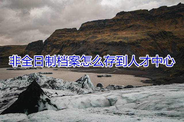 非全日制档案怎么存到人才中心