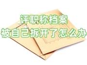 评职称档案被自己拆开了怎么办