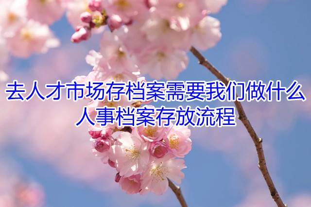 去人才市场存档案需要我们做什么，人事档案存放流程